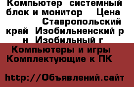 Компьютер (системный блок и монитор) › Цена ­ 21 000 - Ставропольский край, Изобильненский р-н, Изобильный г. Компьютеры и игры » Комплектующие к ПК   